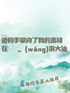 他的手攀向了我的高峰在線閱讀