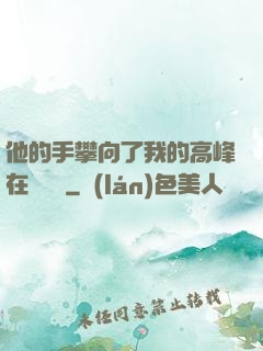 他的手攀向了我的高峰在線閱讀