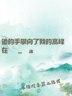 他的手攀向了我的高峰在線閱讀