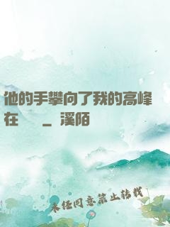 他的手攀向了我的高峰在線閱讀