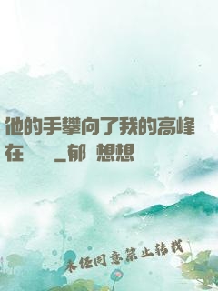 他的手攀向了我的高峰在線閱讀