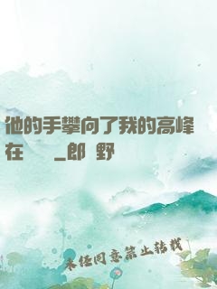 他的手攀向了我的高峰在線閱讀