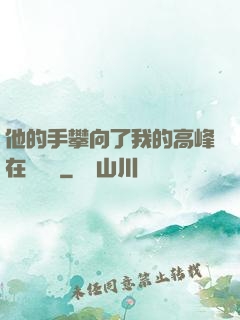 他的手攀向了我的高峰在線閱讀