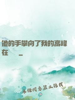 他的手攀向了我的高峰在線閱讀