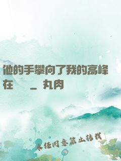他的手攀向了我的高峰在線閱讀