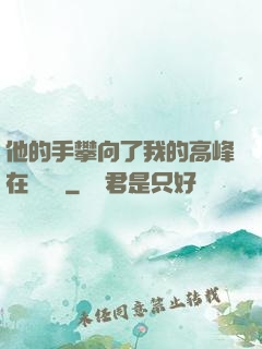 他的手攀向了我的高峰在線閱讀