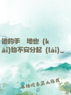 他的手漸漸地也開(kāi)始不安分起來(lái)