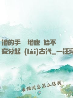 他的手漸漸地也開始不安分起來(lái)古代