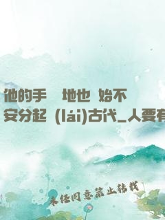 他的手漸漸地也開始不安分起來(lái)古代