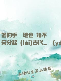 他的手漸漸地也開始不安分起來(lái)古代
