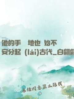 他的手漸漸地也開始不安分起來(lái)古代