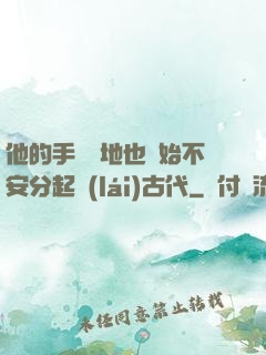 他的手漸漸地也開始不安分起來(lái)古代