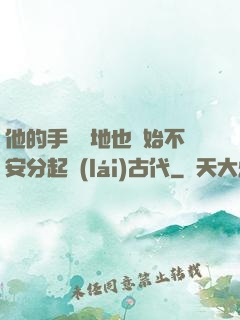 他的手漸漸地也開始不安分起來(lái)古代