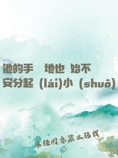 他的手漸漸地也開始不安分起來(lái)小說(shuō)