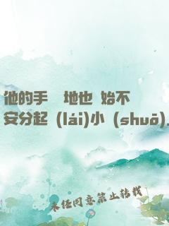 他的手漸漸地也開始不安分起來(lái)小說(shuō)