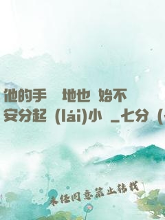 他的手漸漸地也開始不安分起來(lái)小說