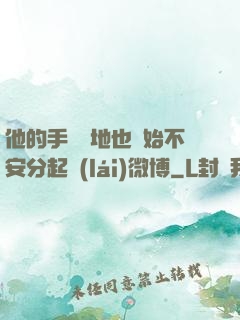 他的手漸漸地也開始不安分起來(lái)微博