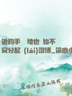 他的手漸漸地也開始不安分起來(lái)微博