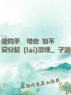 他的手漸漸地也開始不安分起來(lái)微博