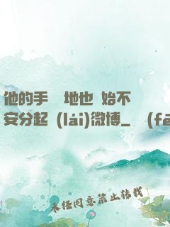 他的手漸漸地也開始不安分起來(lái)微博