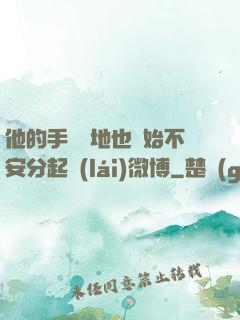他的手漸漸地也開始不安分起來(lái)微博