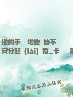 他的手漸漸地也開始不安分起來(lái)總裁