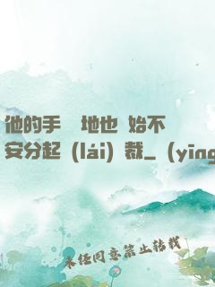 他的手漸漸地也開始不安分起來(lái)總裁