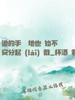 他的手漸漸地也開始不安分起來(lái)總裁