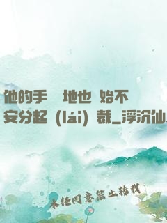 他的手漸漸地也開始不安分起來(lái)總裁