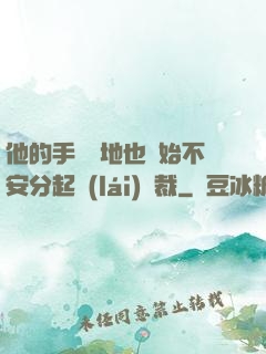 他的手漸漸地也開始不安分起來(lái)總裁