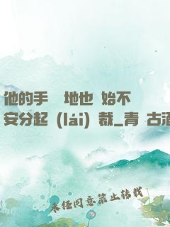 他的手漸漸地也開始不安分起來(lái)總裁