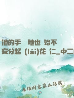 他的手漸漸地也開始不安分起來(lái)花開仁