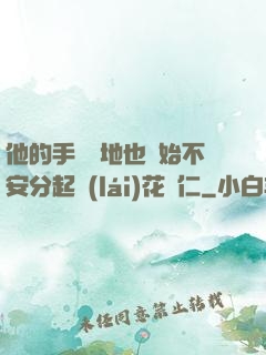 他的手漸漸地也開始不安分起來(lái)花開仁