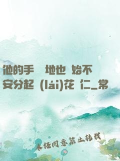 他的手漸漸地也開始不安分起來(lái)花開仁