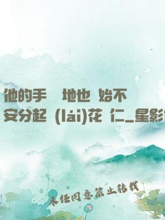 他的手漸漸地也開始不安分起來(lái)花開仁