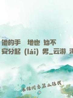 他的手漸漸地也開始不安分起來(lái)雙男