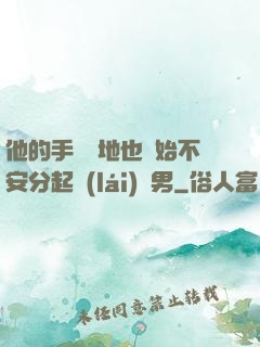 他的手漸漸地也開始不安分起來(lái)雙男