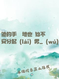 他的手漸漸地也開始不安分起來(lái)雙男
