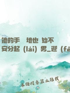 他的手漸漸地也開始不安分起來(lái)雙男