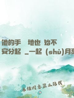 他的手漸漸地也開始不安分起來