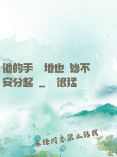 他的手漸漸地也開始不安分起來