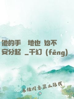他的手漸漸地也開始不安分起來