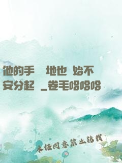 他的手漸漸地也開始不安分起來