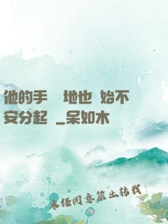 他的手漸漸地也開始不安分起來
