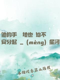他的手漸漸地也開始不安分起來