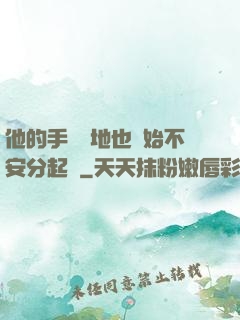 他的手漸漸地也開始不安分起來