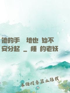 他的手漸漸地也開始不安分起來