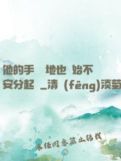 他的手漸漸地也開始不安分起來