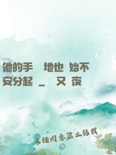 他的手漸漸地也開始不安分起來