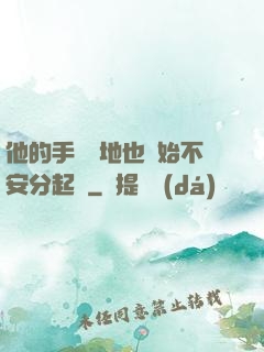 他的手漸漸地也開始不安分起來
